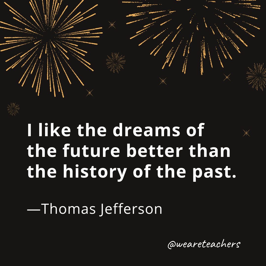 I like the dreams of the future better than the history of the past. —Thomas Jefferson