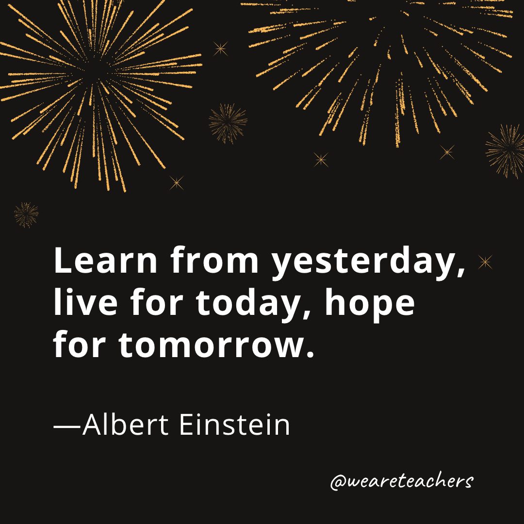 Learn from yesterday, live for today, hope for tomorrow. —Albert Einstein- new year quotes