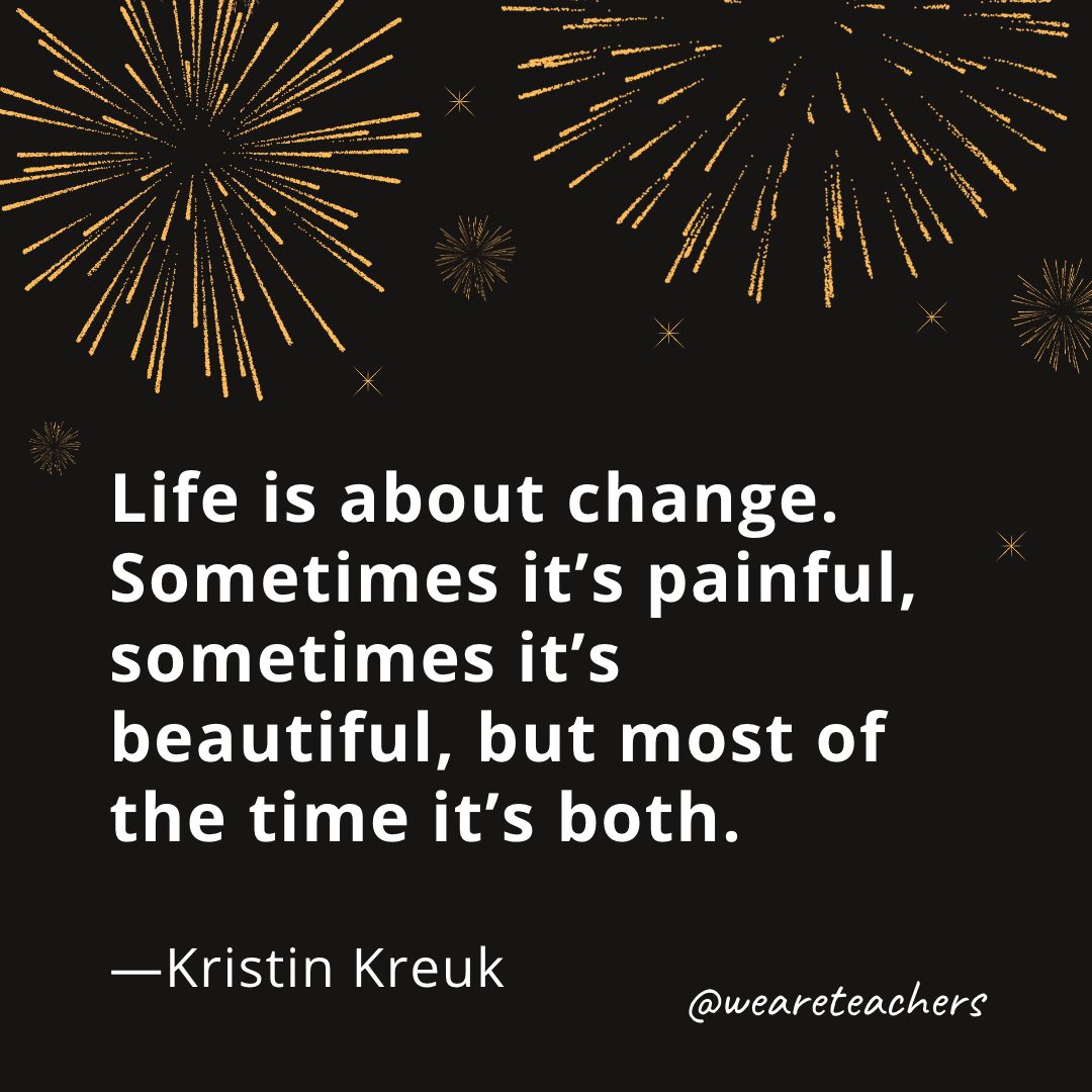 Life is about change. Sometimes it’s painful, sometimes it’s beautiful, but most of the time it’s both. —Kristin Kreuk- new year quotes
