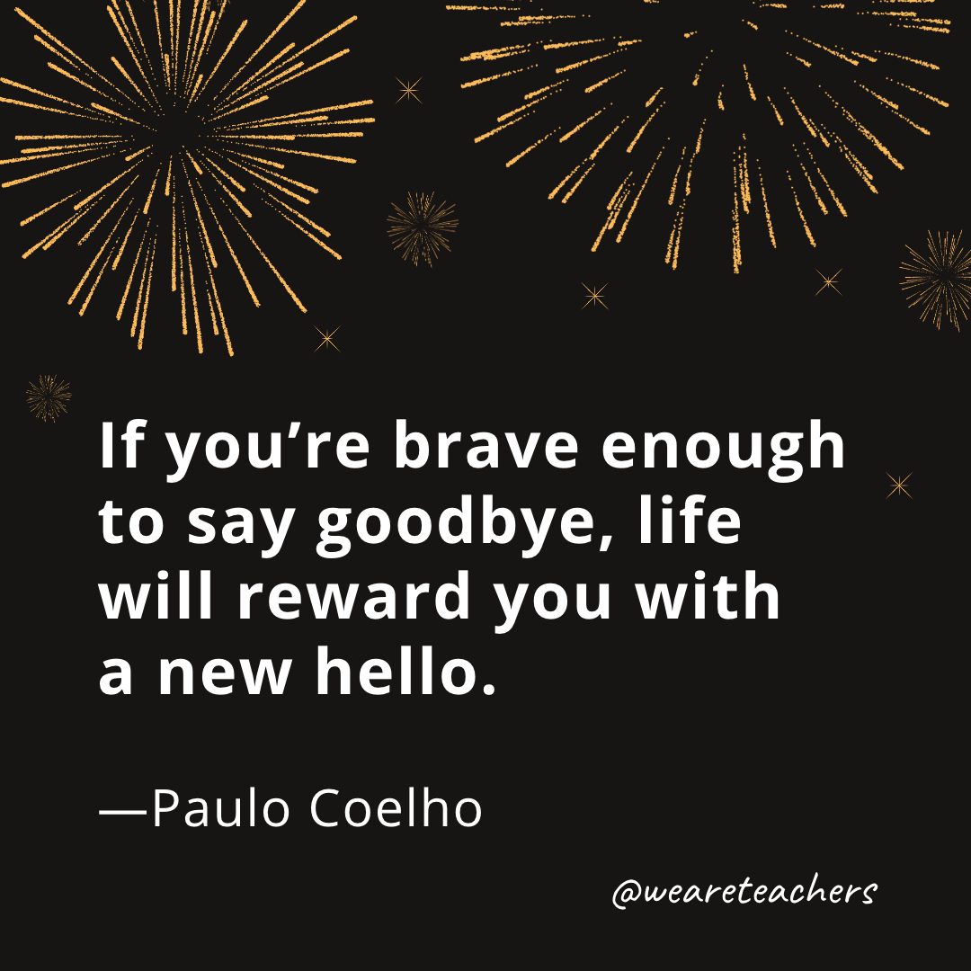 If you're brave enough to say goodbye, life will reward you with a new hello. —Paulo Coelho