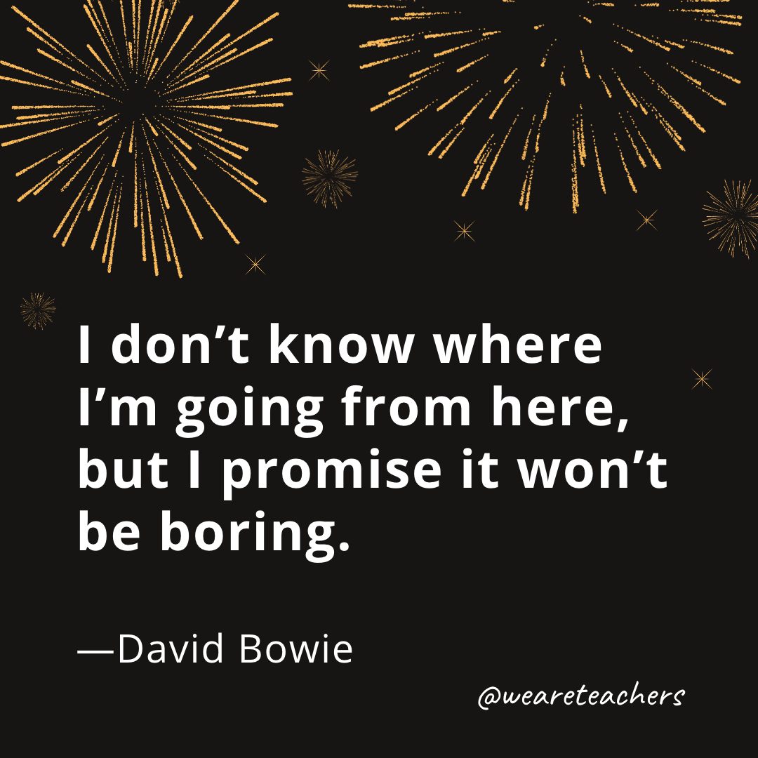 I don't know where I'm going from here, but I promise it won't be boring. —David Bowie- new year quotes