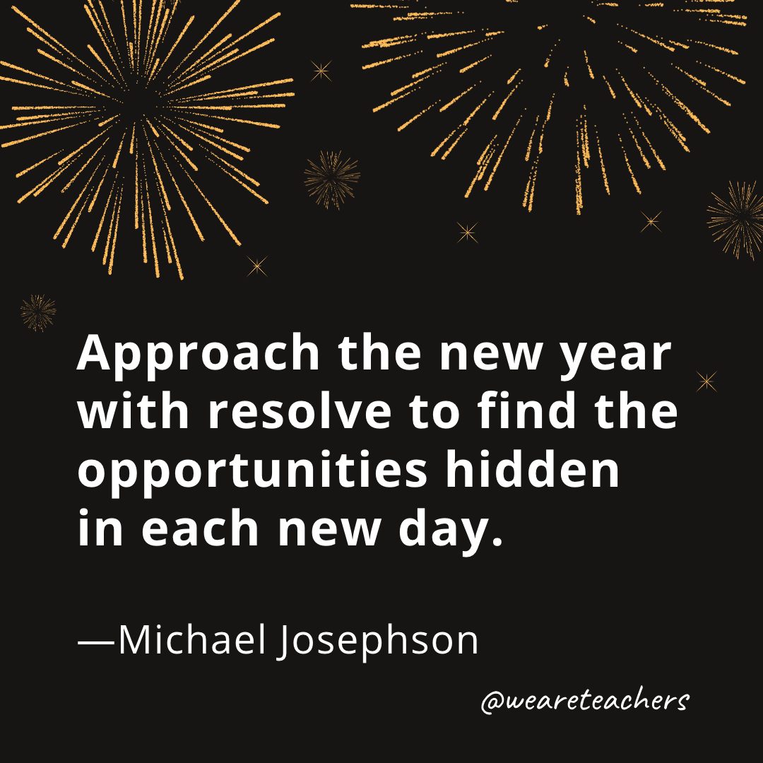 Approach the new year with resolve to find the opportunities hidden in each new day. —Michael Josephson