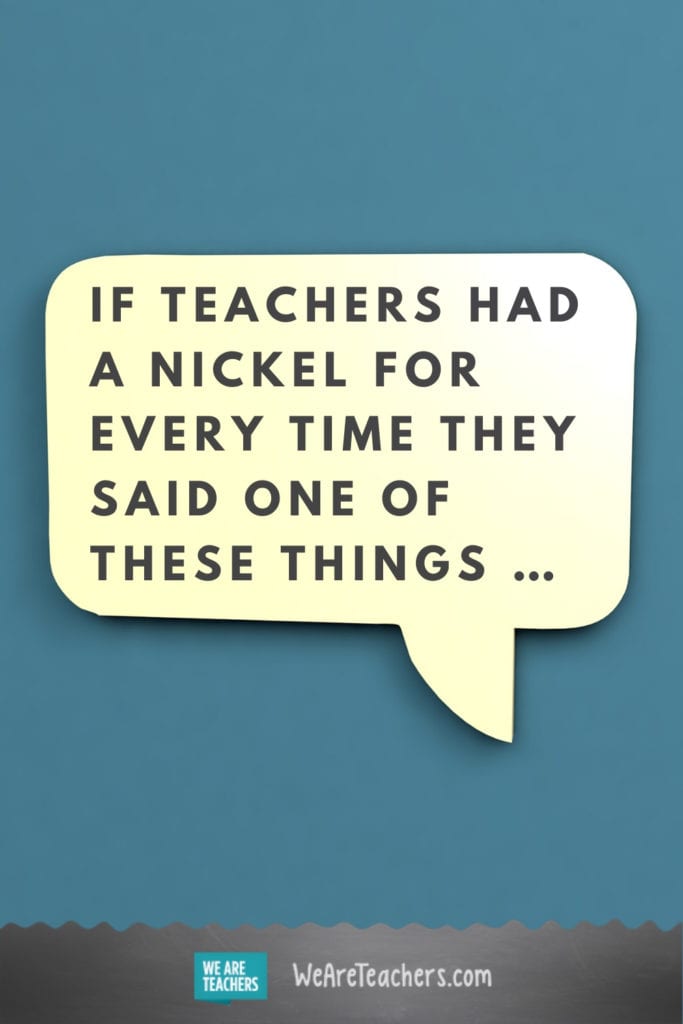 If Teachers Had a Nickel for Every Time They Said One of These Things ...