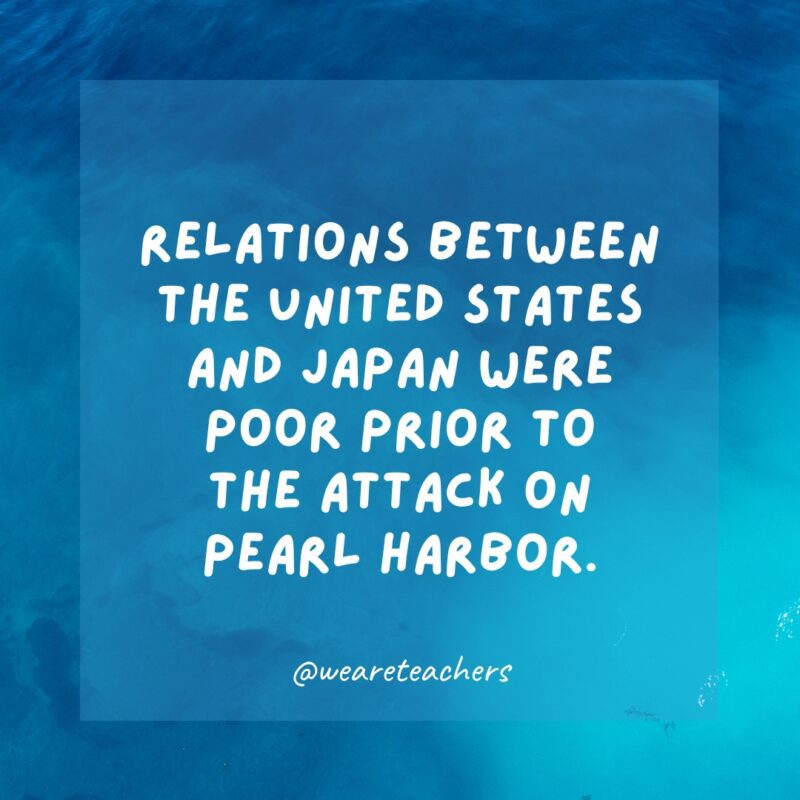 Relations between the United States and Japan were poor prior to the attack on Pearl Harbor.
