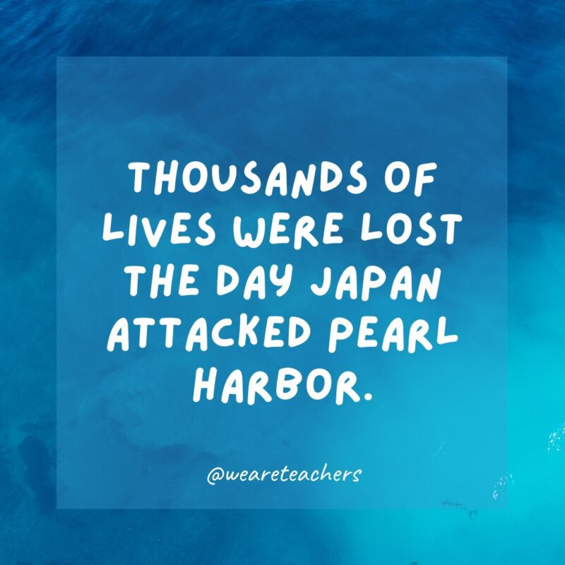 Thousands of lives were lost the day Japan attacked Pearl Harbor.
