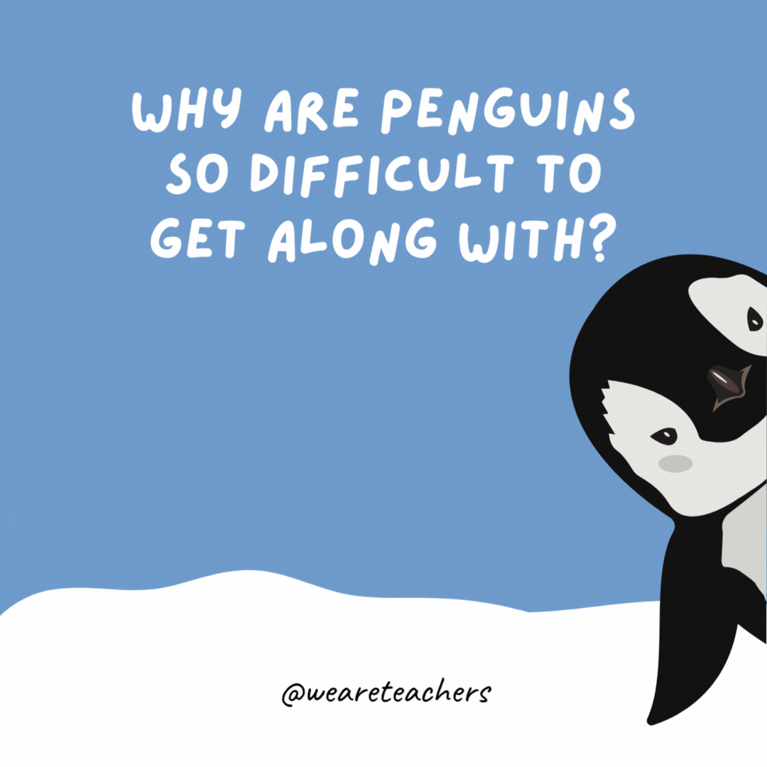 Why are penguins so difficult to get along with?

Because they’re always fishing for compliments.