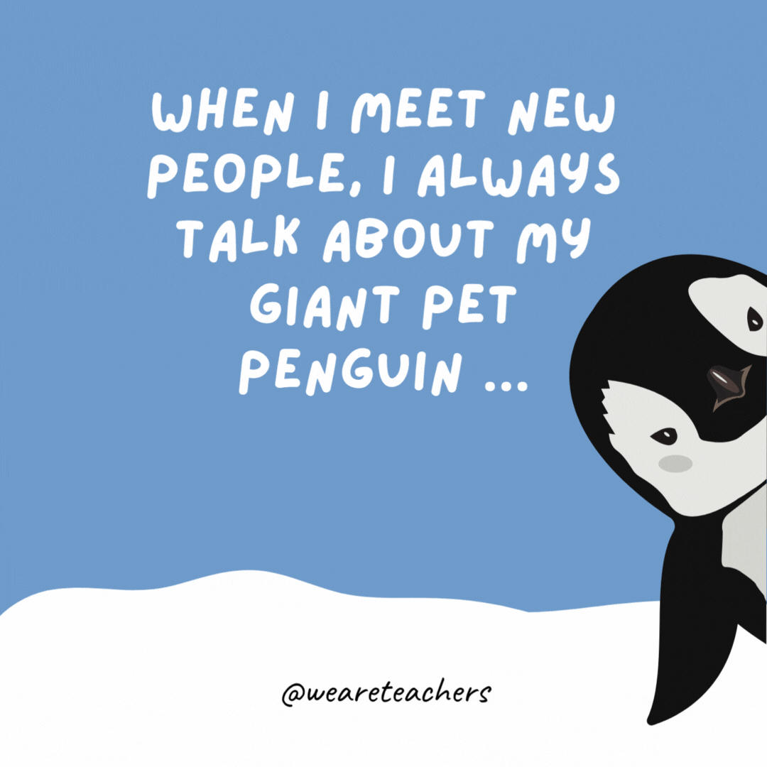 When I meet new people, I always talk about my giant pet penguin ...

It’s a good icebreaker.