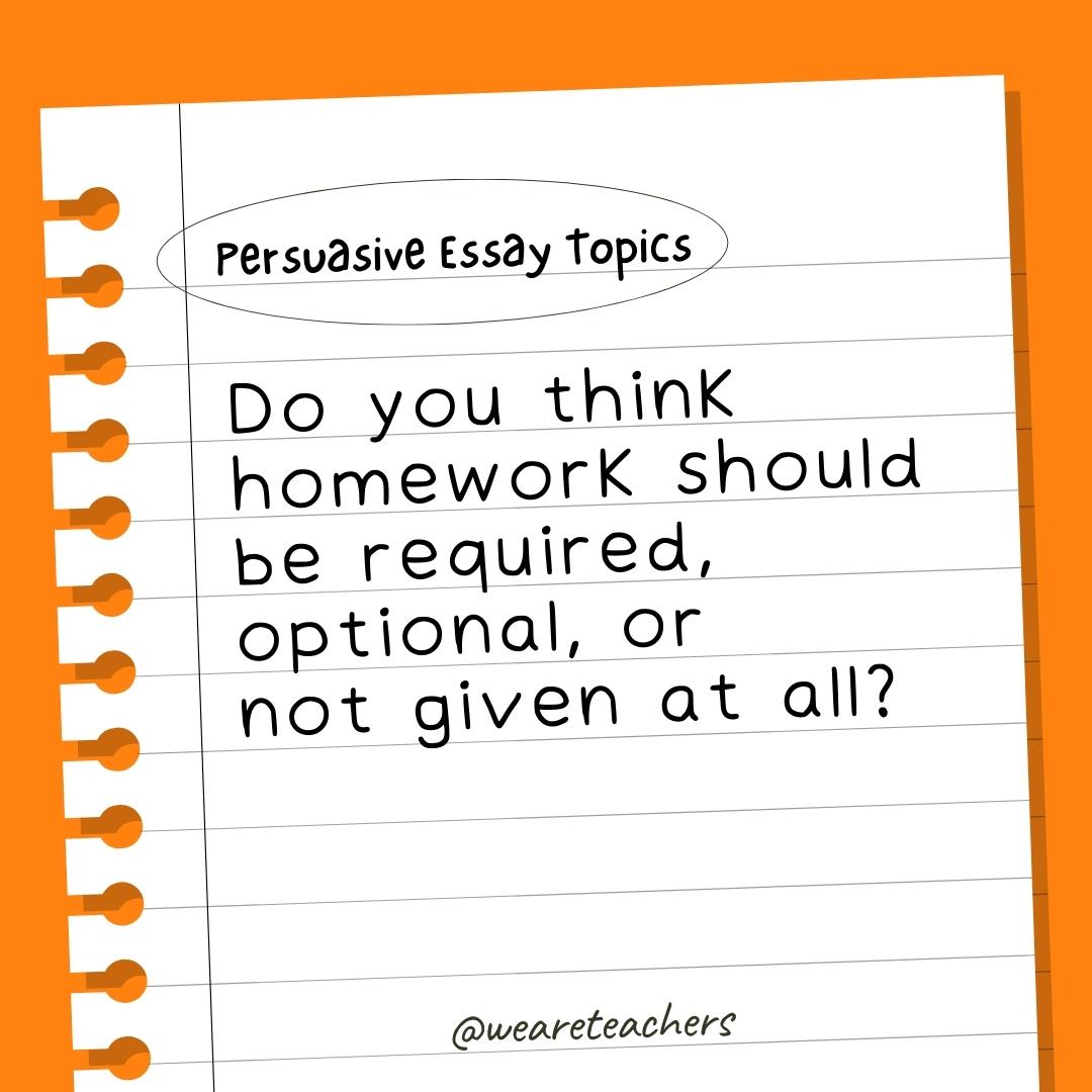 Persuasive Essay Topics: Do you think homework should be required, optional, or not given at all?