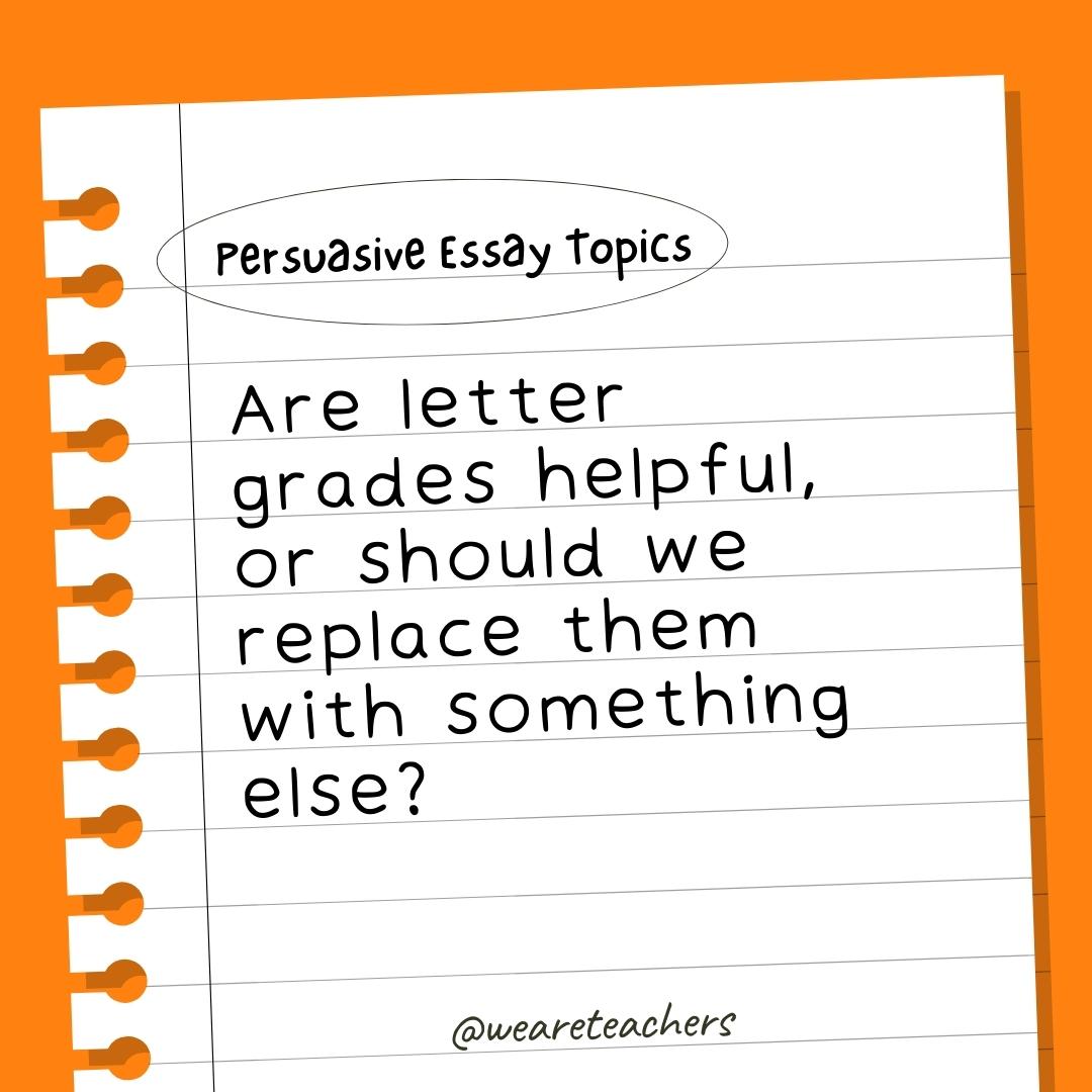 Persuasive Essay Topics: Are letter grades helpful, or should we replace them with something else?