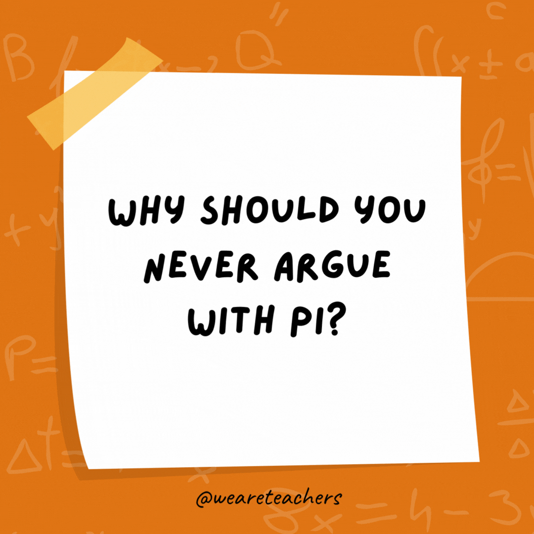 Why should you never argue with Pi?

They are completely irrational.
