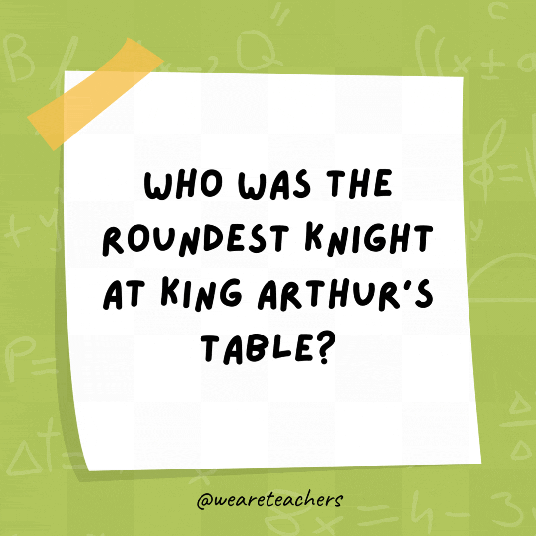 Who was the roundest knight at King Arthur's table? 

Sir Cumference because he ate too much pi.