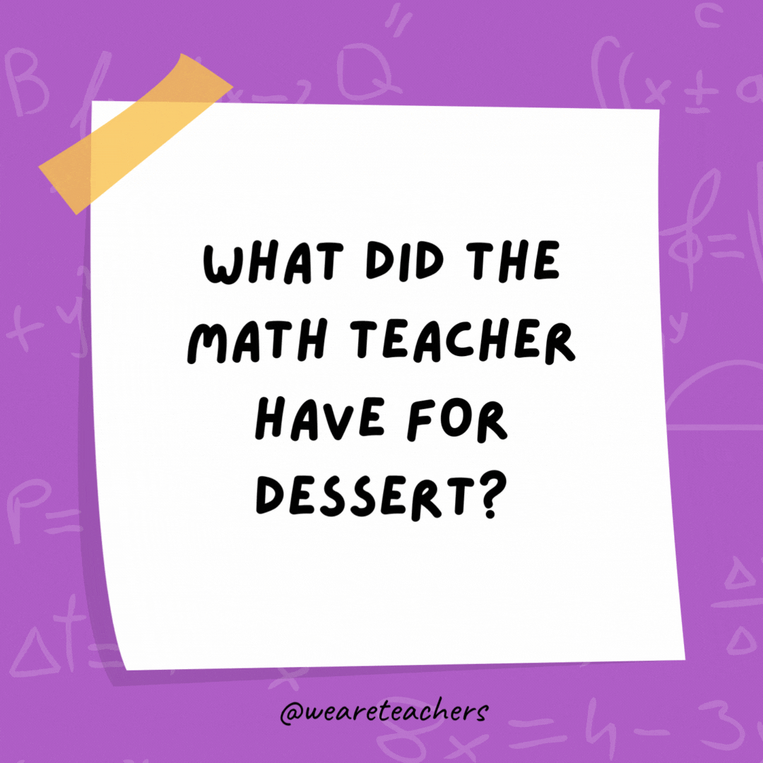 What did the math teacher have for dessert?

Chocolate pi.