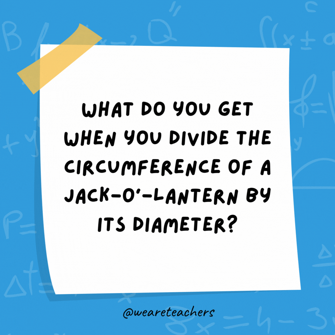 What do you get when you divide the circumference of a jack-o’-lantern by its diameter?