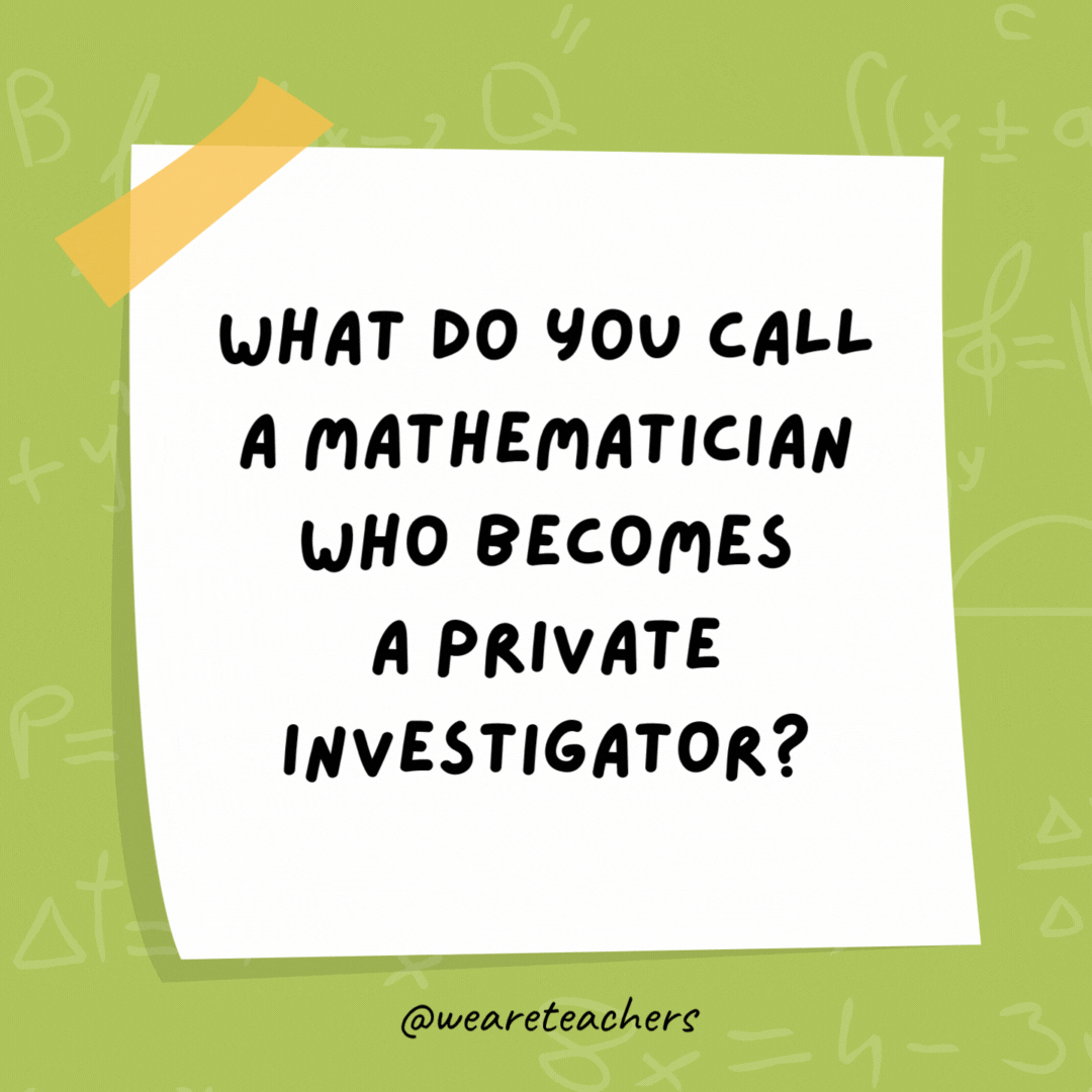 What do you call a mathematician who becomes a private investigator?

Magnum Pi.