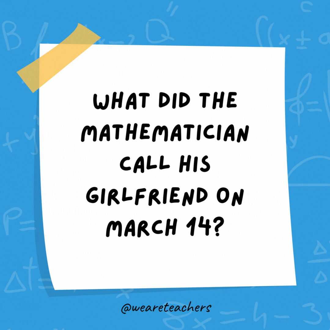What did the mathematician call his girlfriend on March 14?

Sweetie pi.
