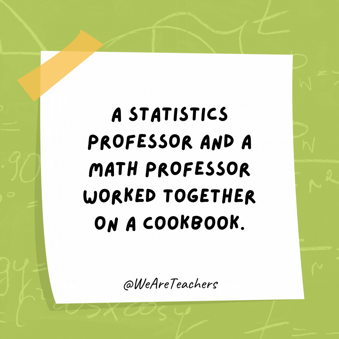 A statistics professor and a math professor worked together on a cookbook.  They called it “Pi A La Mode”.