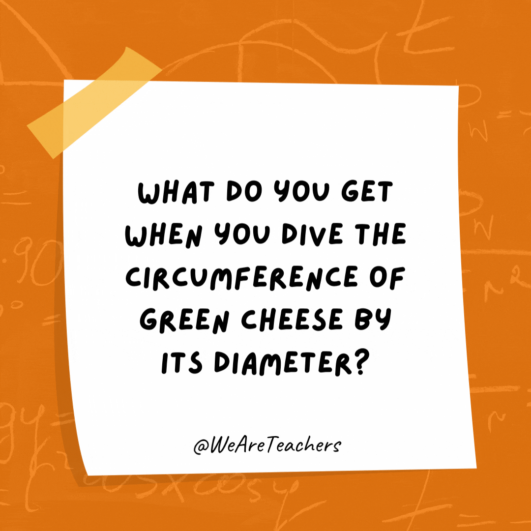 What do you get when you dive the circumference of green cheese by its diameter? Moon pi.