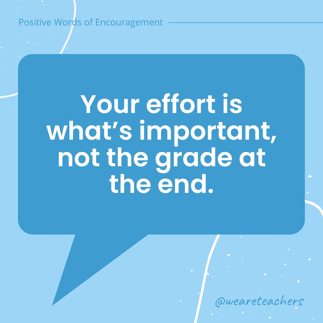 Your effort is what’s important, not the grade at the end.