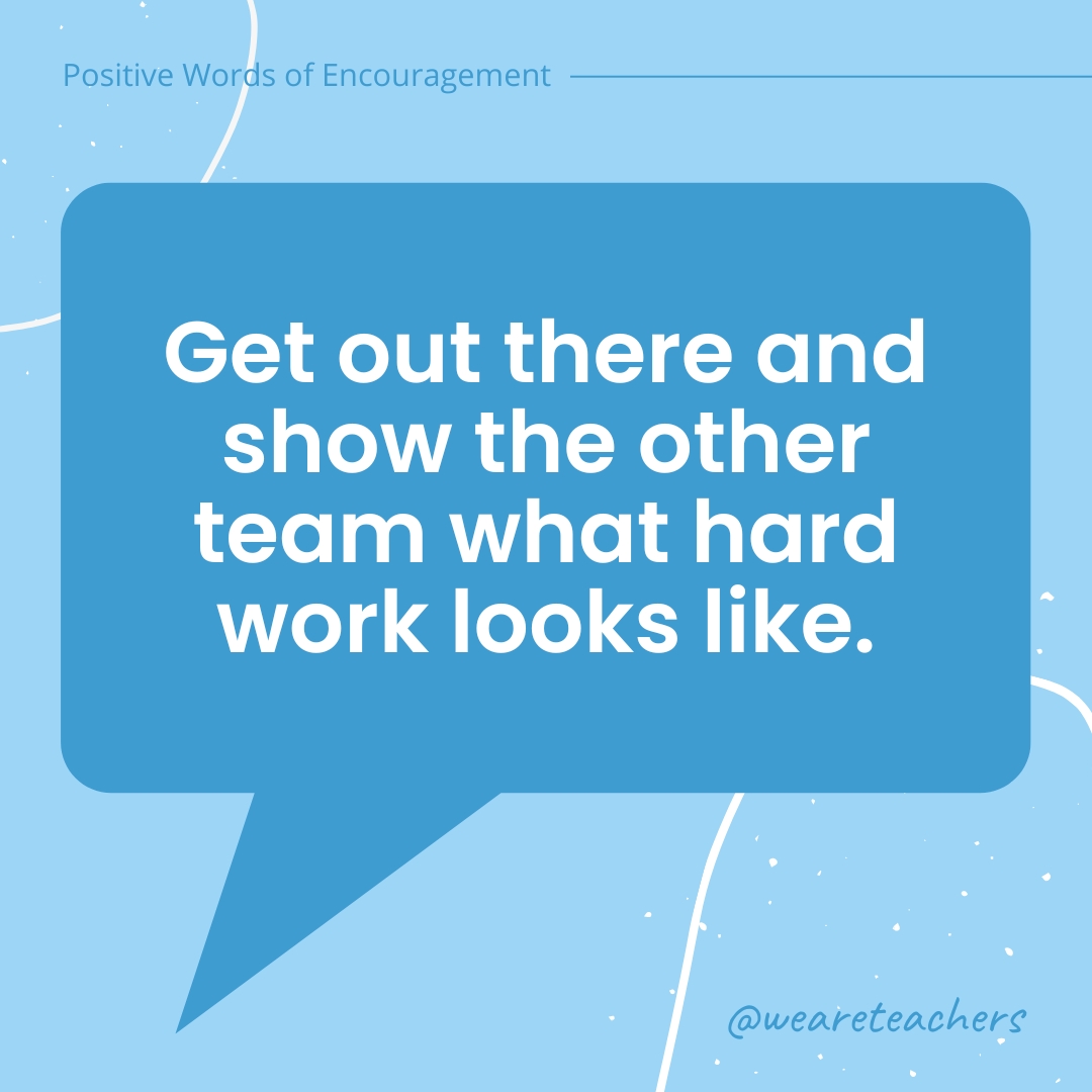 Get out there and show the other team what hard work looks like.