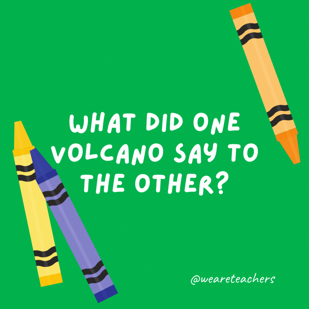 What did one volcano say to the other?