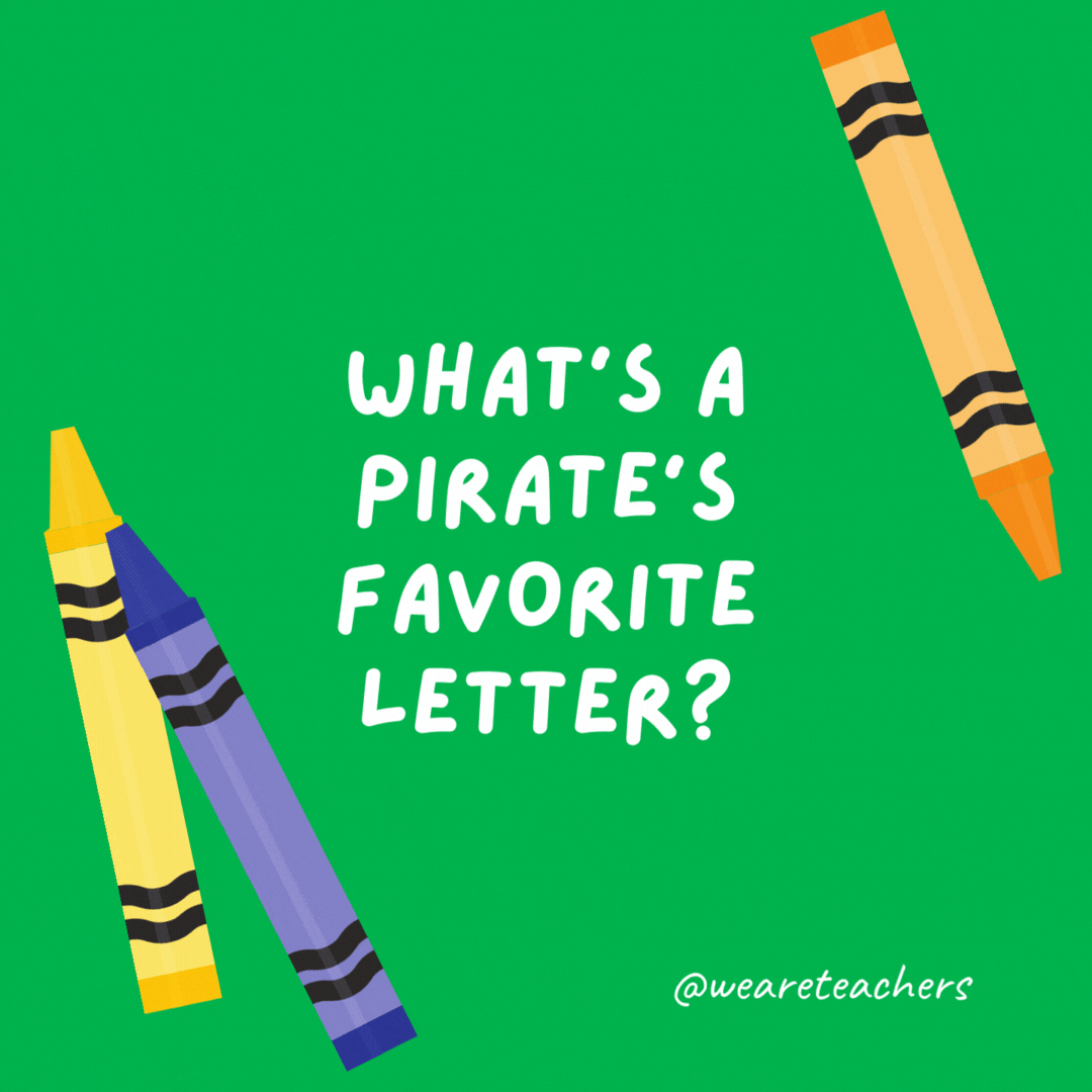 What’s a pirate’s favorite letter?