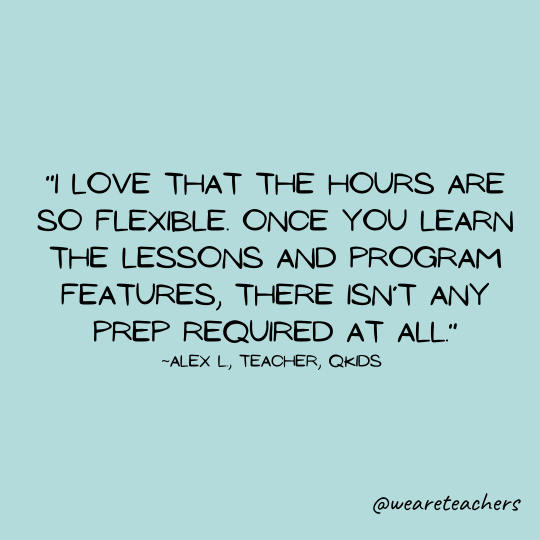 Remote teaching jobs quote: I love that the hours are so flexible. Once you learn the lessons and program features, there isn’t any prep required at all."