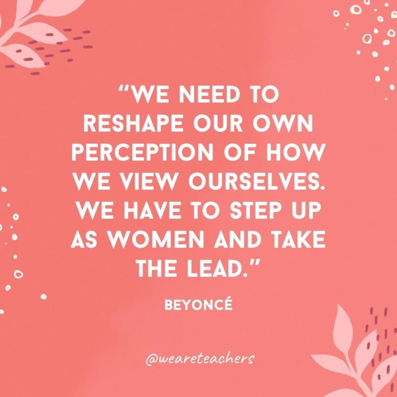 We need to reshape our own perception of how we view ourselves. We have to step up as women and take the lead.- Famous Quotes by Women