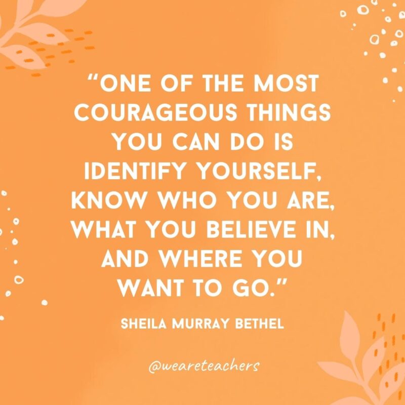One of the most courageous things you can do is identify yourself, know who you are, what you believe in, and where you want to go.