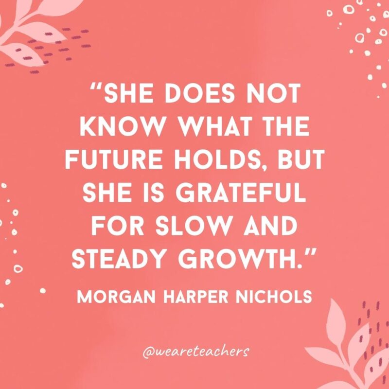 She does not know what the future holds, but she is grateful for slow and steady growth.- Famous Quotes by Women