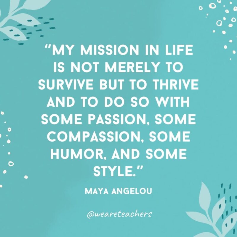 My mission in life is not merely to survive but to thrive and to do so with some passion, some compassion, some humor, and some style.