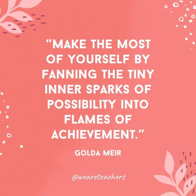 Make the most of yourself by fanning the tiny inner sparks of possibility into flames of achievement.- Famous Quotes by Women