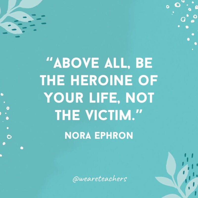 Above all, be the heroine of your life, not the victim