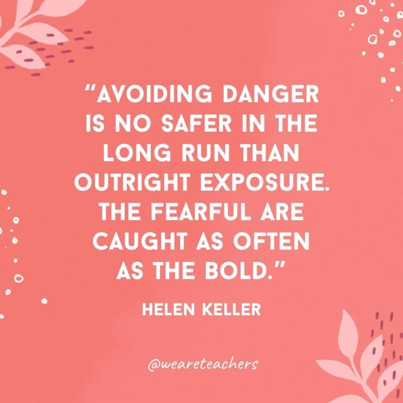 Avoiding danger is no safer in the long run than outright exposure. The fearful are caught as often as the bold.- Famous Quotes by Women