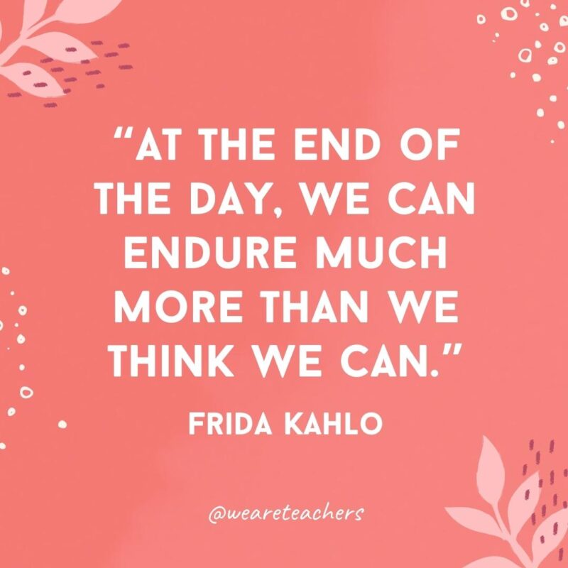 At the end of the day, we can endure much more than we think we can.- Inspirational Quotes for Women