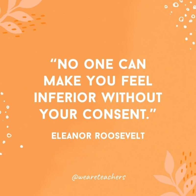 No one can make you feel inferior without your consent.- Inspirational Quotes for Women
