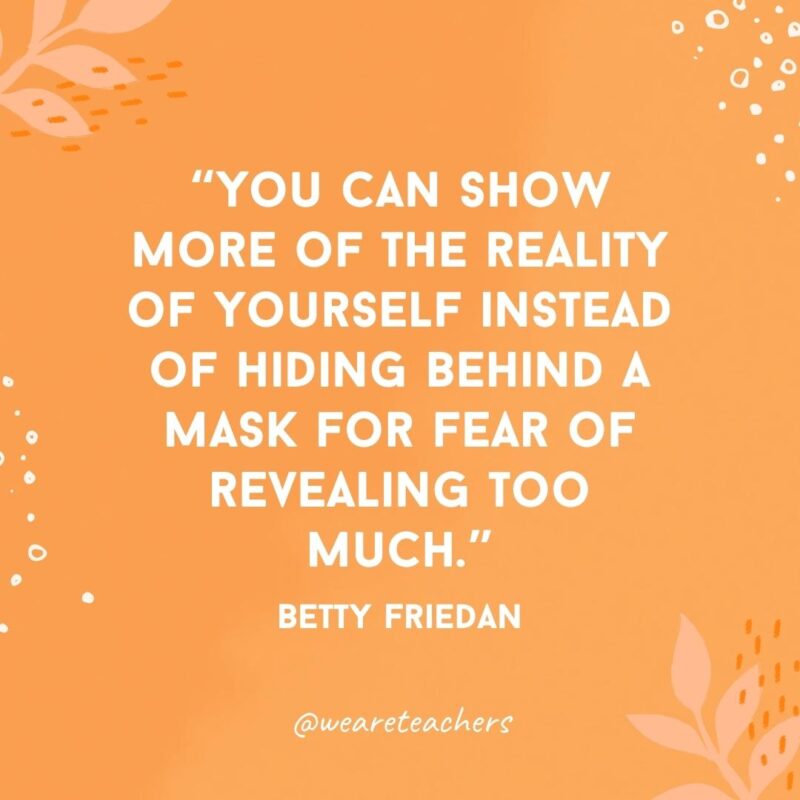 You can show more of the reality of yourself instead of hiding behind a mask for fear of revealing too much.