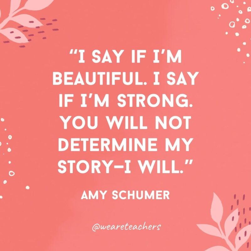 I say if I’m beautiful. I say if I’m strong. You will not determine my story—I will.- Famous Quotes by Women