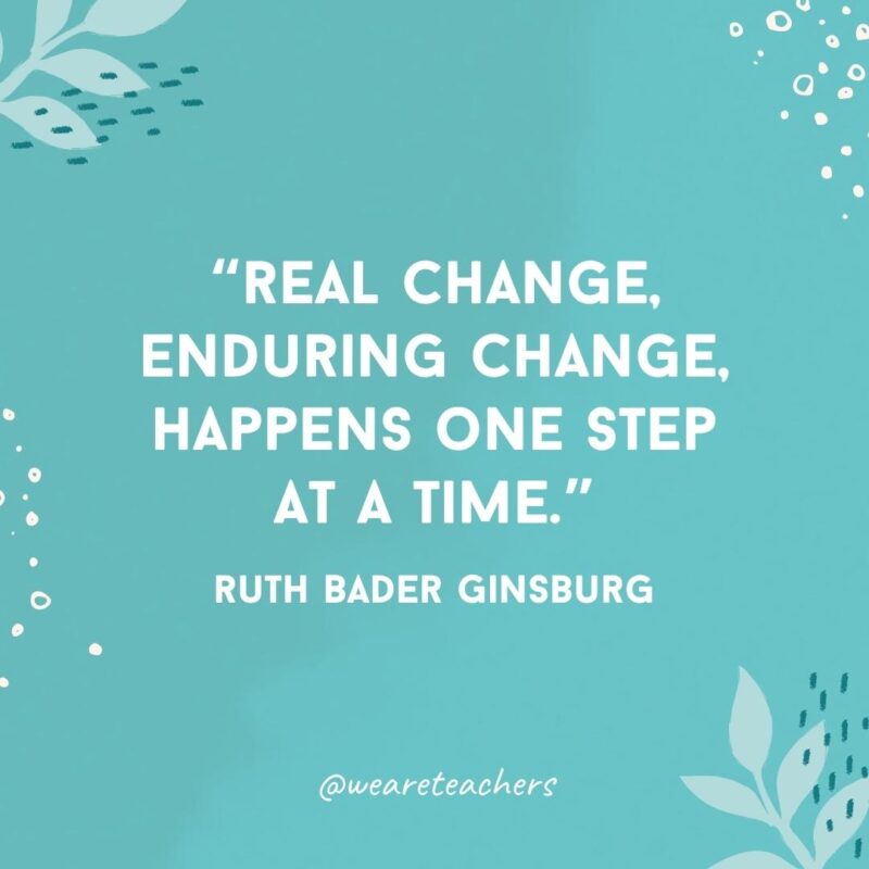 Real change, enduring change, happens one step at a time.- Famous Quotes by Women