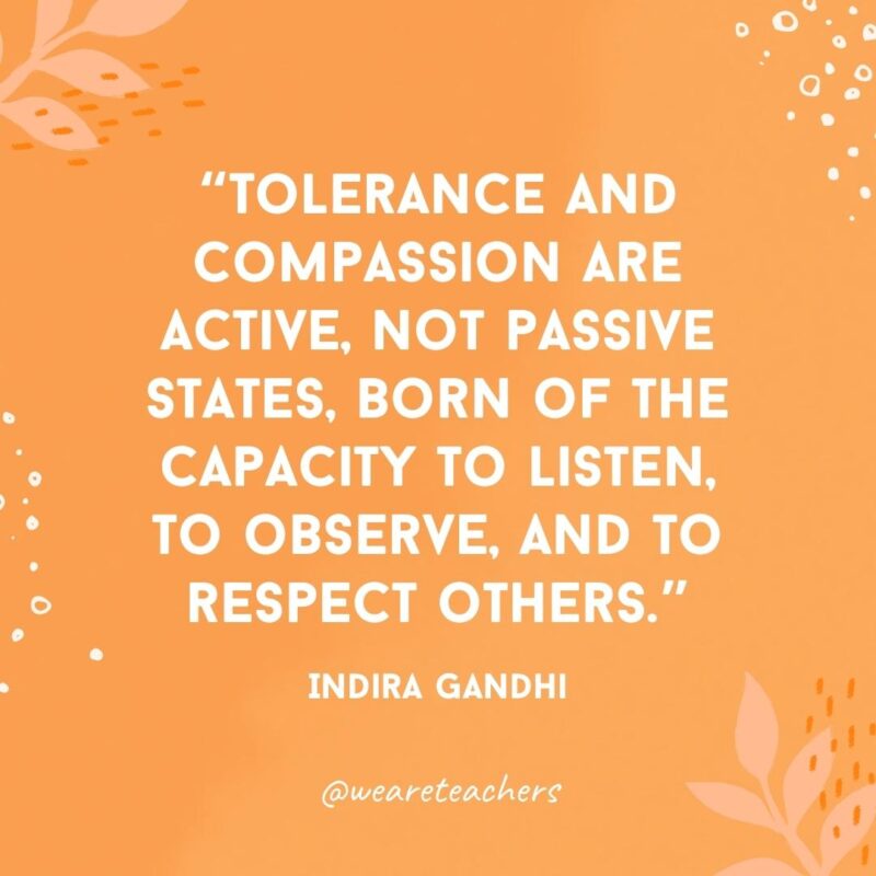 Tolerance and compassion are active, not passive states, born of the capacity to listen, to observe, and to respect others