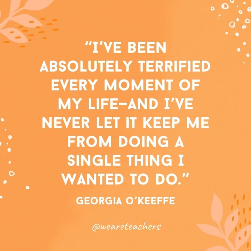 I’ve been absolutely terrified every moment of my life—and I’ve never let it keep me from doing a single thing I wanted to do.