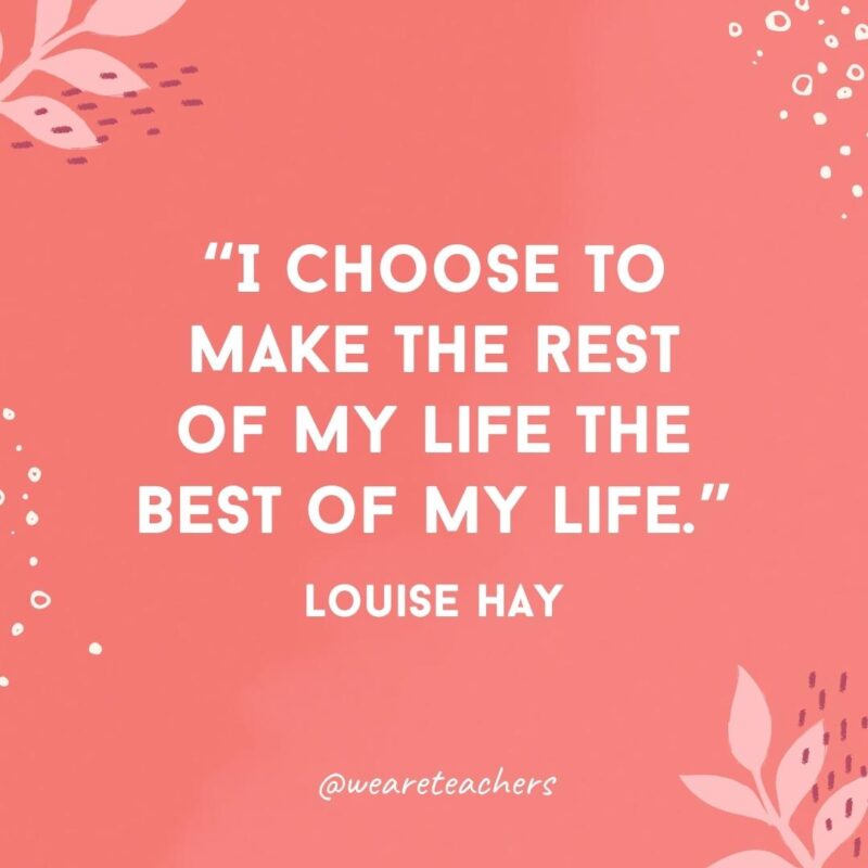 I choose to make the rest of my life the best of my life.- Famous Quotes by Women