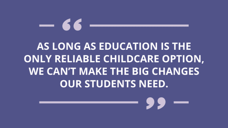 "As long as education is the only reliable childcare option, we can’t make the big changes our students need."