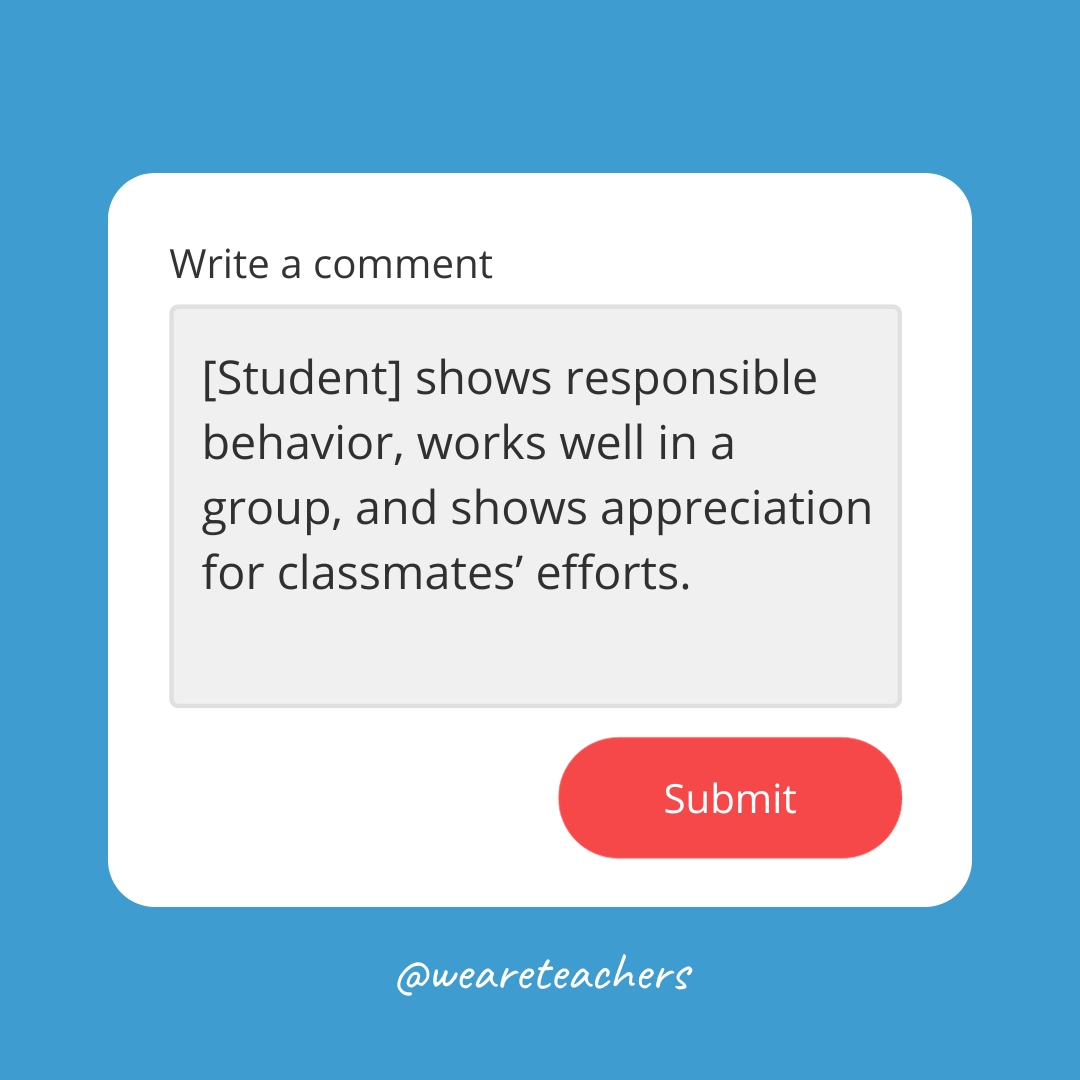 [Student] shows responsible behavior, works well in a group, and shows appreciation for classmates’ efforts.