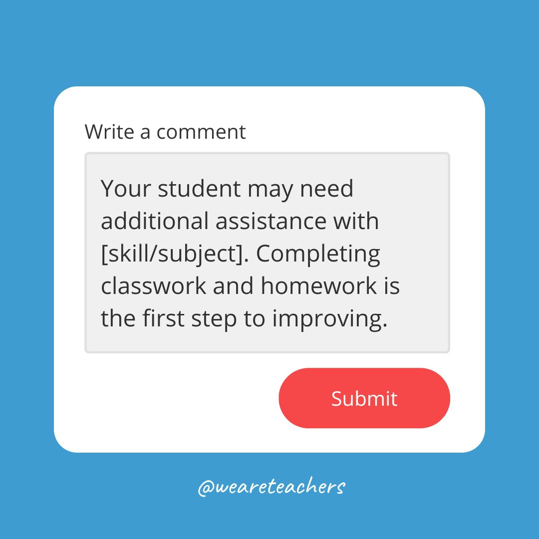 Your student may need additional assistance with [skill/subject]. Completing classwork and homework is the first step to improving.