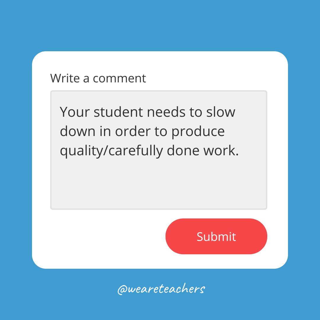Report card comment: Your student needs to slow down in order to produce quality/carefully done work.
