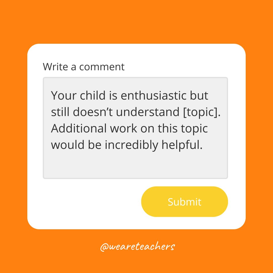 Report card comment: Your child is enthusiastic but still doesn’t understand [topic]. Additional work on this topic would be incredibly helpful.
