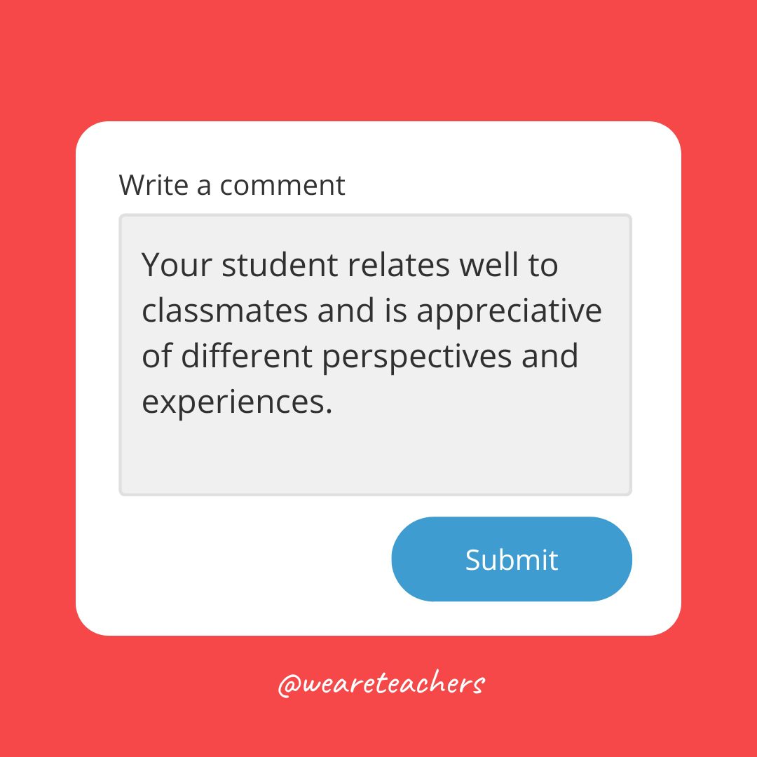 Report card comments: Your student relates well to classmates and is appreciative of different perspectives and experiences.