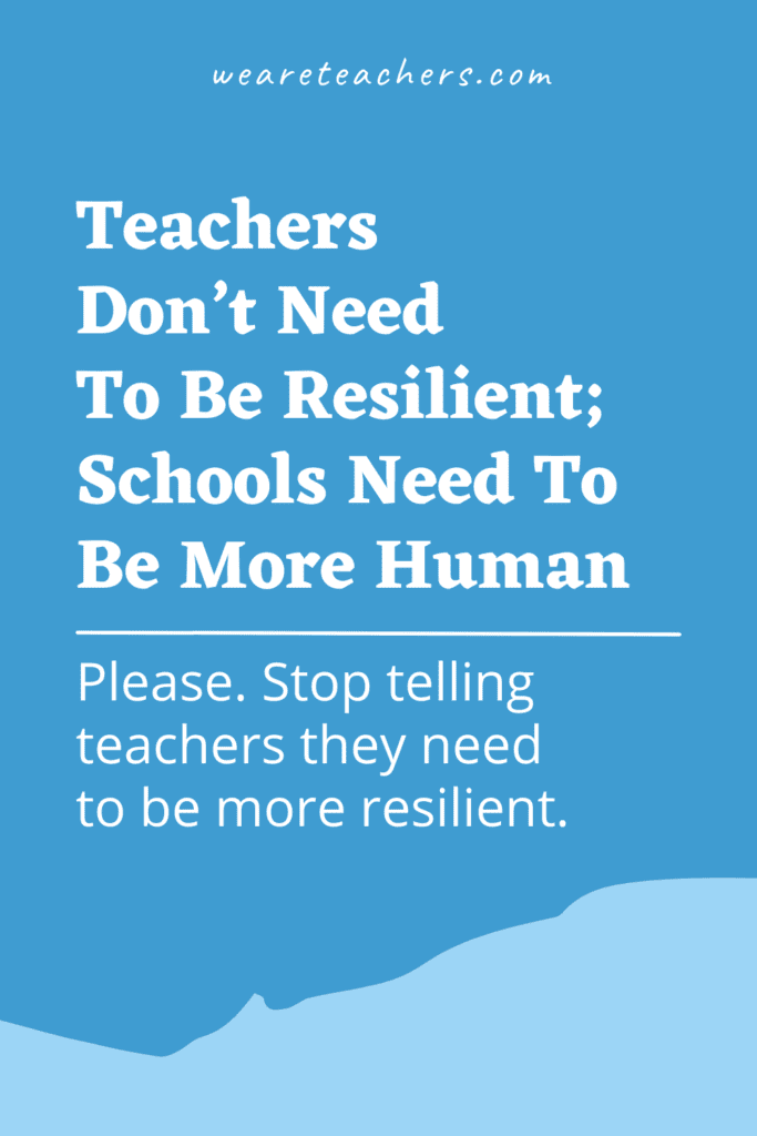 YES. Teachers Don’t Need To Be Resilient; Schools Need To Be More Human