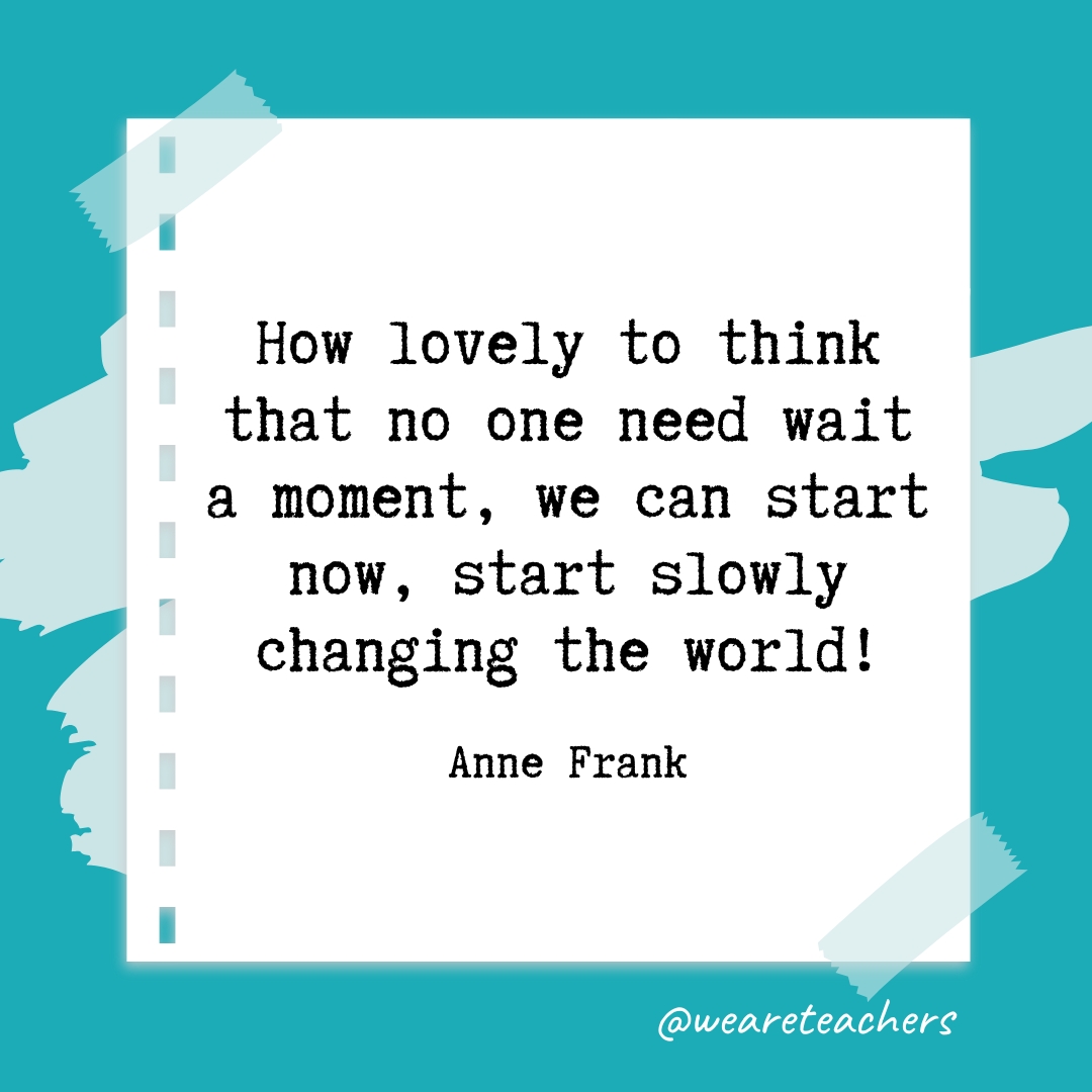 How lovely to think that no one need wait a moment, we can start now, start slowly changing the world! —Anne Frank- retirement quotes
