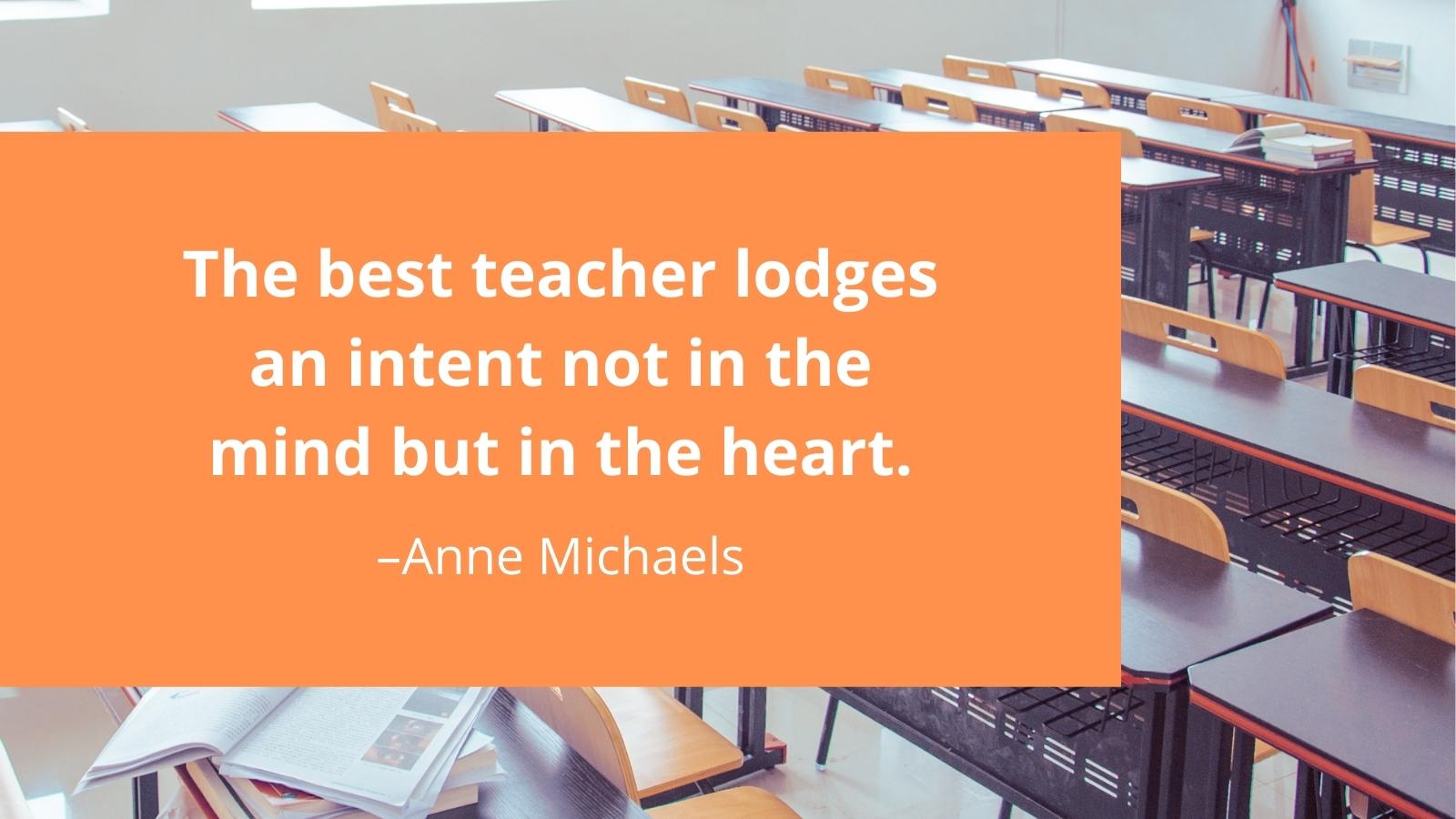 The best teacher lodges an intent not in the mind but in the heart.